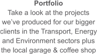 Portfolio Take a look at the projects we’ve produced for our bigger clients in the Transport, Energy and Environment sectors plus the local garage & coffee shop