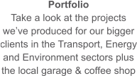 Portfolio Take a look at the projects we’ve produced for our bigger clients in the Transport, Energy and Environment sectors plus the local garage & coffee shop