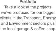 Portfolio Take a look at the projects we’ve produced for our bigger clients in the Transport, Energy and Environment sectors plus the local garage & coffee shop